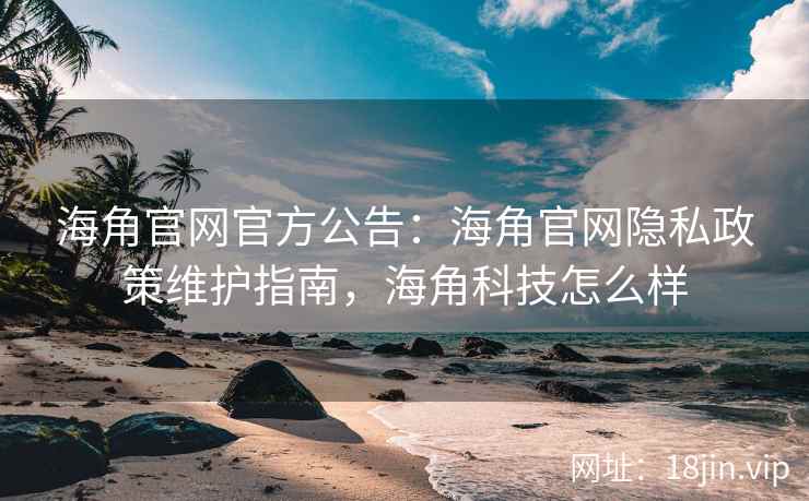 海角官网官方公告：海角官网隐私政策维护指南，海角科技怎么样