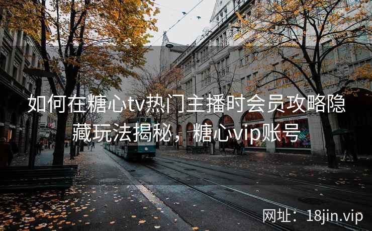 如何在糖心tv热门主播时会员攻略隐藏玩法揭秘，糖心vip账号  第2张
