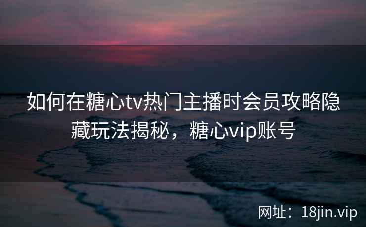 如何在糖心tv热门主播时会员攻略隐藏玩法揭秘，糖心vip账号  第1张