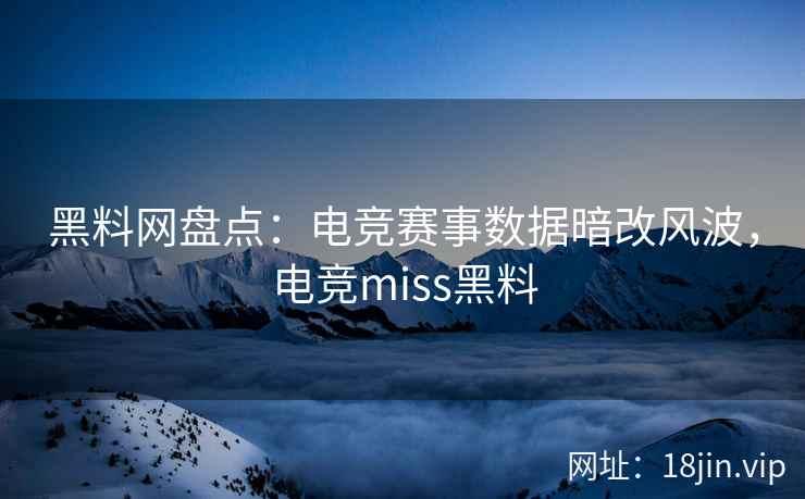 黑料网盘点：电竞赛事数据暗改风波，电竞miss黑料  第1张