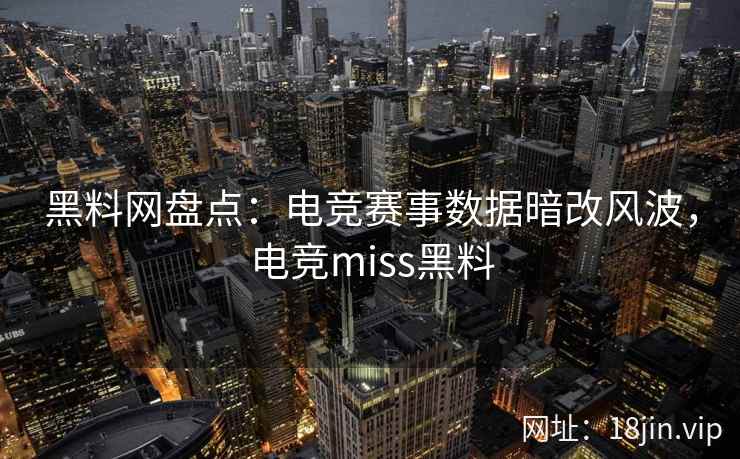 黑料网盘点：电竞赛事数据暗改风波，电竞miss黑料  第2张