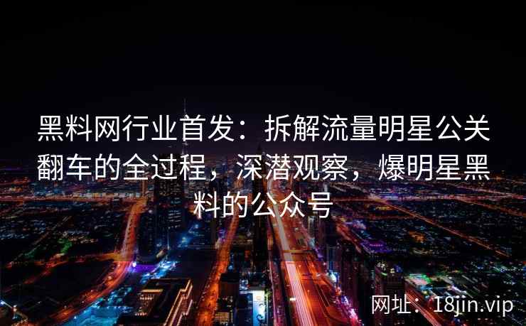 黑料网行业首发：拆解流量明星公关翻车的全过程，深潜观察，爆明星黑料的公众号  第2张