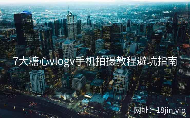 7大糖心vlogv手机拍摄教程避坑指南