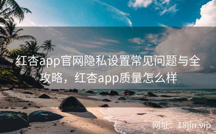 红杏app官网隐私设置常见问题与全攻略，红杏app质量怎么样  第2张
