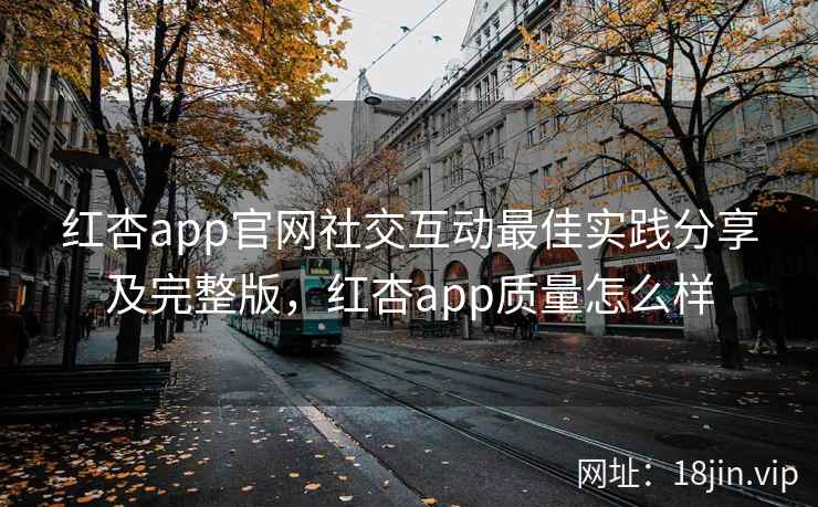 红杏app官网社交互动最佳实践分享及完整版，红杏app质量怎么样  第2张