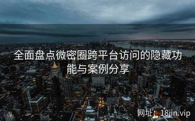 全面盘点微密圈跨平台访问的隐藏功能与案例分享