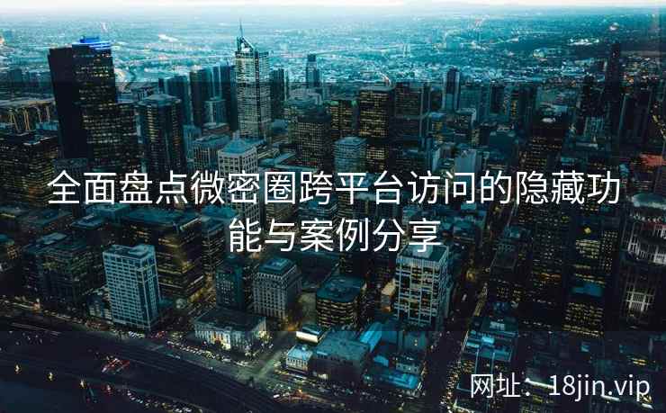 全面盘点微密圈跨平台访问的隐藏功能与案例分享  第2张