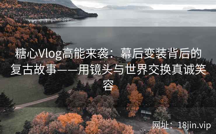 糖心Vlog高能来袭：幕后变装背后的复古故事——用镜头与世界交换真诚笑容  第2张