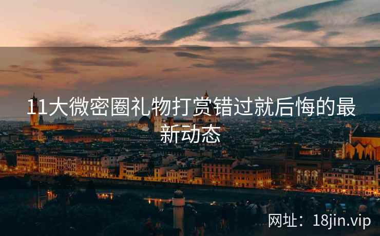 11大微密圈礼物打赏错过就后悔的最新动态  第1张
