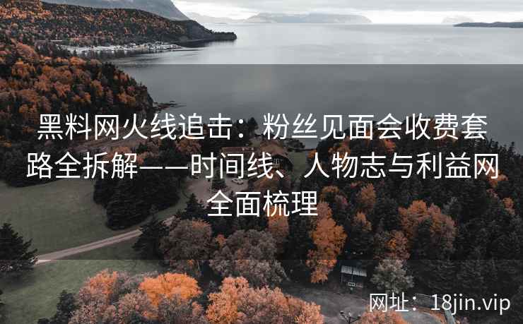 黑料网火线追击：粉丝见面会收费套路全拆解——时间线、人物志与利益网全面梳理  第2张
