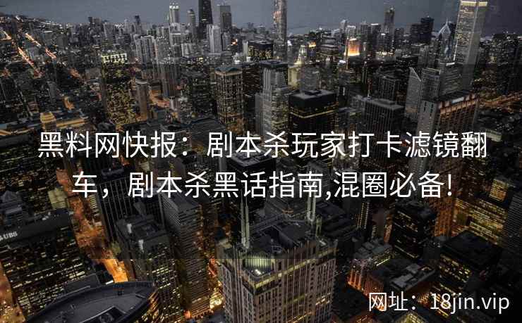 黑料网快报：剧本杀玩家打卡滤镜翻车，剧本杀黑话指南,混圈必备!  第2张