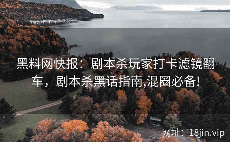 黑料网快报：剧本杀玩家打卡滤镜翻车，剧本杀黑话指南,混圈必备!