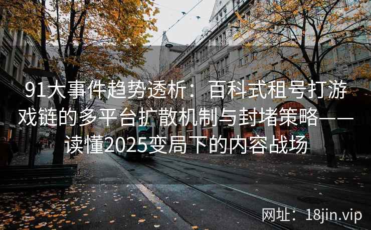 91大事件趋势透析：百科式租号打游戏链的多平台扩散机制与封堵策略——读懂2025变局下的内容战场  第2张