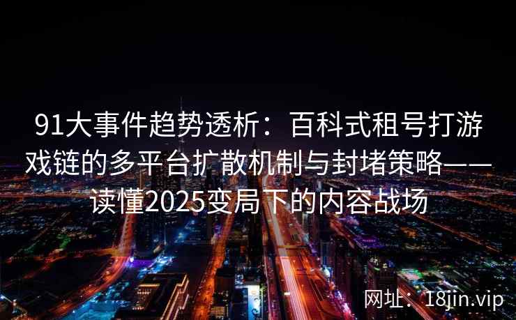 91大事件趋势透析：百科式租号打游戏链的多平台扩散机制与封堵策略——读懂2025变局下的内容战场  第1张