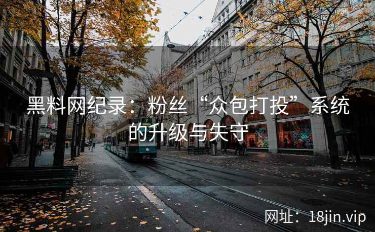 黑料网纪录：粉丝“众包打投”系统的升级与失守