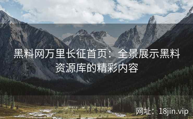 黑料网万里长征首页：全景展示黑料资源库的精彩内容  第2张