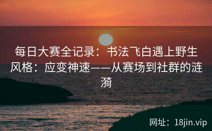 每日大赛全记录：书法飞白遇上野生风格：应变神速——从赛场到社群的涟漪