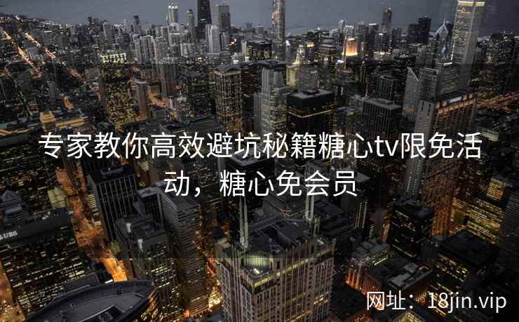 专家教你高效避坑秘籍糖心tv限免活动，糖心免会员