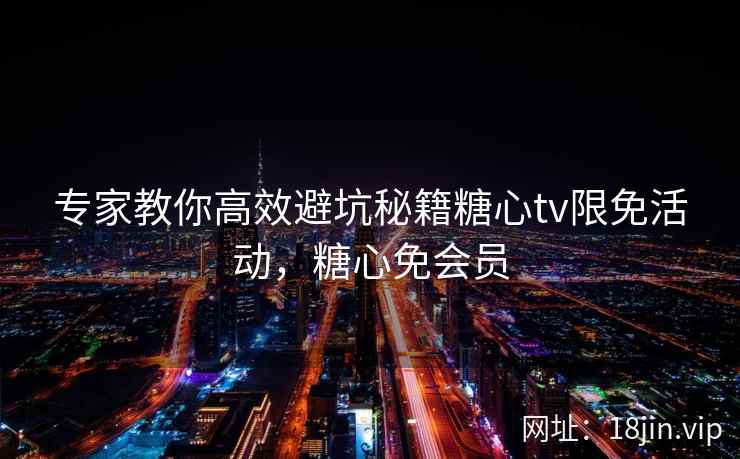 专家教你高效避坑秘籍糖心tv限免活动，糖心免会员  第2张