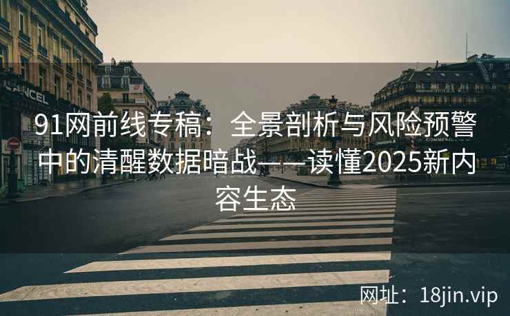 91网前线专稿：全景剖析与风险预警中的清醒数据暗战——读懂2025新内容生态