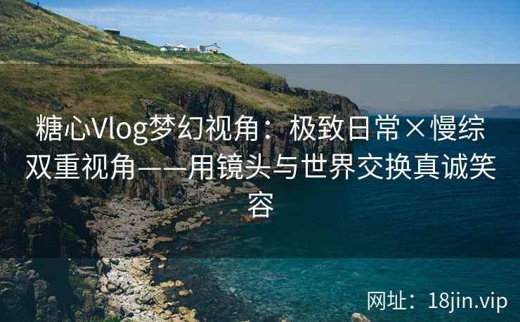 糖心Vlog梦幻视角：极致日常×慢综双重视角——用镜头与世界交换真诚笑容  第2张