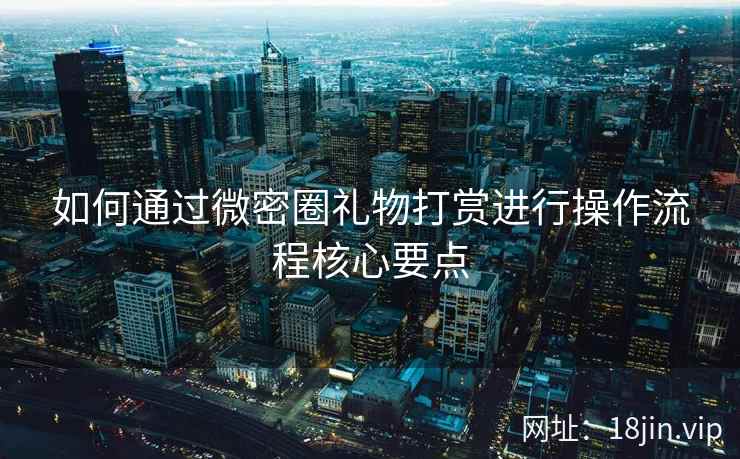 如何通过微密圈礼物打赏进行操作流程核心要点  第1张
