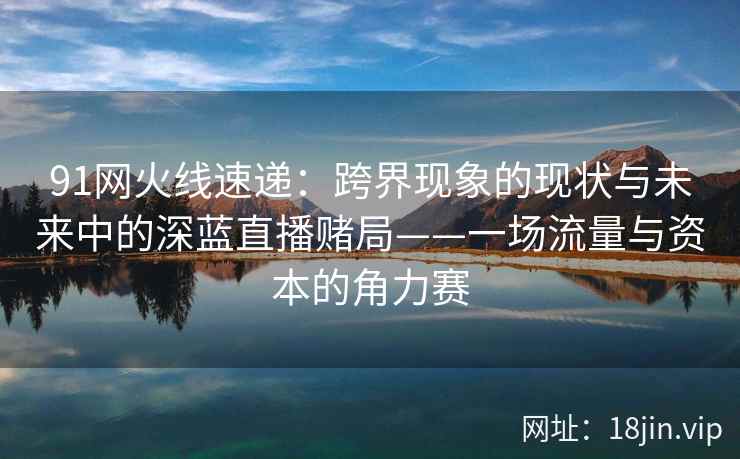 91网火线速递：跨界现象的现状与未来中的深蓝直播赌局——一场流量与资本的角力赛  第1张