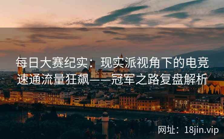 每日大赛纪实：现实派视角下的电竞速通流量狂飙——冠军之路复盘解析  第2张