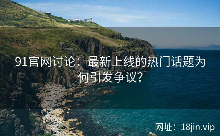 91官网讨论：最新上线的热门话题为何引发争议？  第2张
