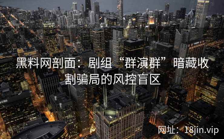 黑料网剖面：剧组“群演群”暗藏收割骗局的风控盲区  第2张