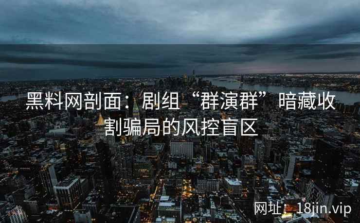 黑料网剖面：剧组“群演群”暗藏收割骗局的风控盲区