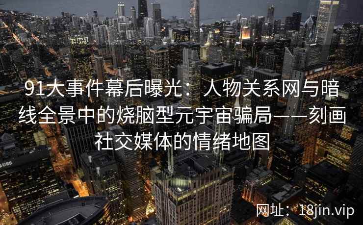 91大事件幕后曝光：人物关系网与暗线全景中的烧脑型元宇宙骗局——刻画社交媒体的情绪地图  第2张