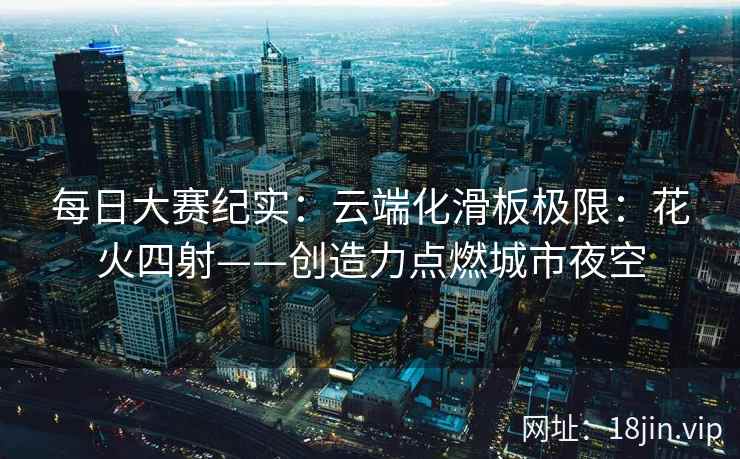 每日大赛纪实：云端化滑板极限：花火四射——创造力点燃城市夜空