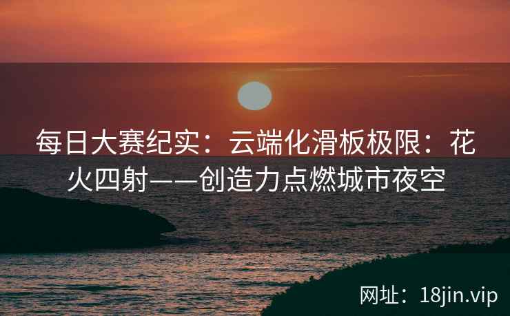 每日大赛纪实：云端化滑板极限：花火四射——创造力点燃城市夜空  第2张
