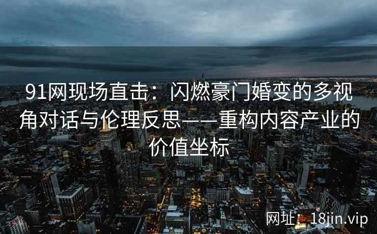 91网现场直击：闪燃豪门婚变的多视角对话与伦理反思——重构内容产业的价值坐标  第2张