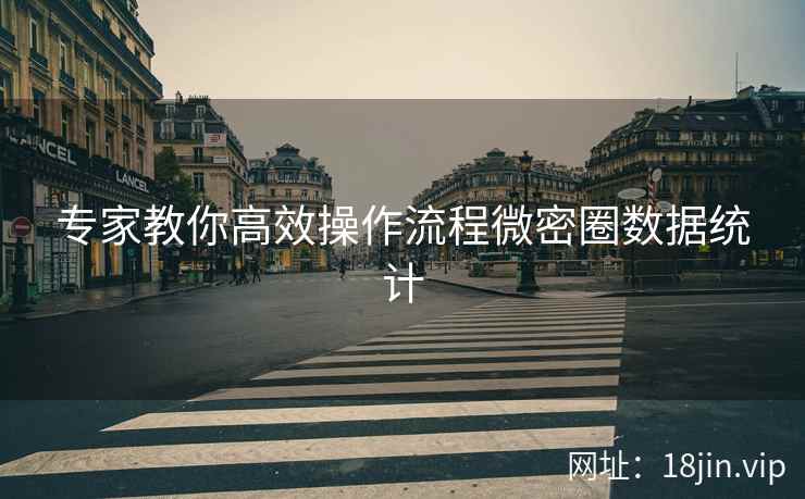 专家教你高效操作流程微密圈数据统计  第1张