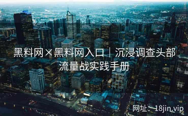 黑料网×黑料网入口｜沉浸调查头部流量战实践手册