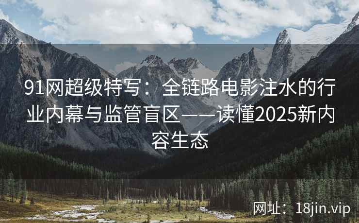 91网超级特写：全链路电影注水的行业内幕与监管盲区——读懂2025新内容生态  第2张