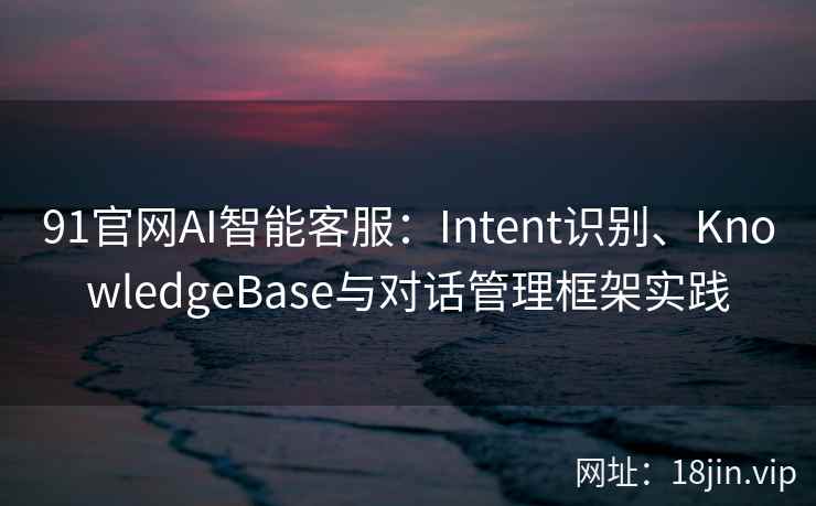 91官网AI智能客服：Intent识别、KnowledgeBase与对话管理框架实践  第1张