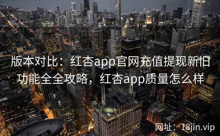 版本对比：红杏app官网充值提现新旧功能全全攻略，红杏app质量怎么样  第2张