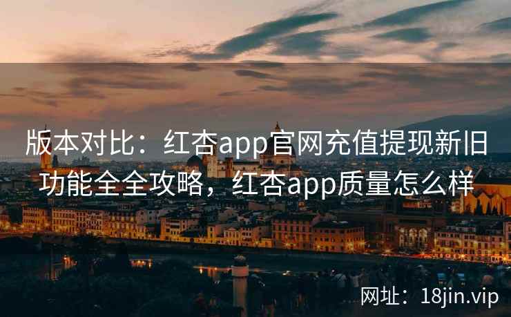 版本对比：红杏app官网充值提现新旧功能全全攻略，红杏app质量怎么样  第1张