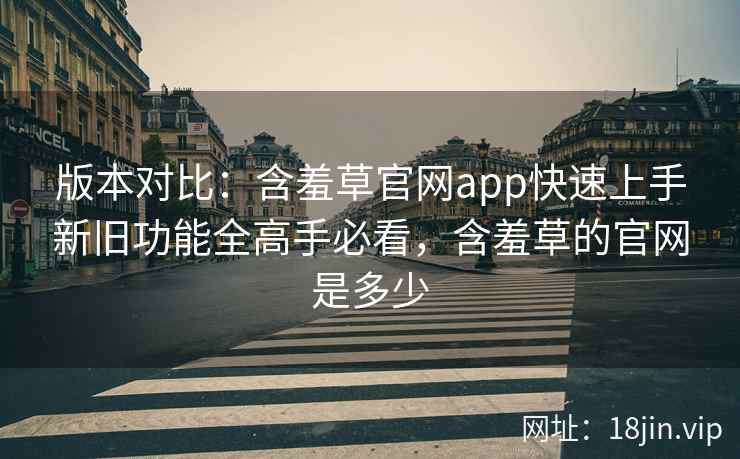 版本对比：含羞草官网app快速上手新旧功能全高手必看，含羞草的官网是多少  第2张