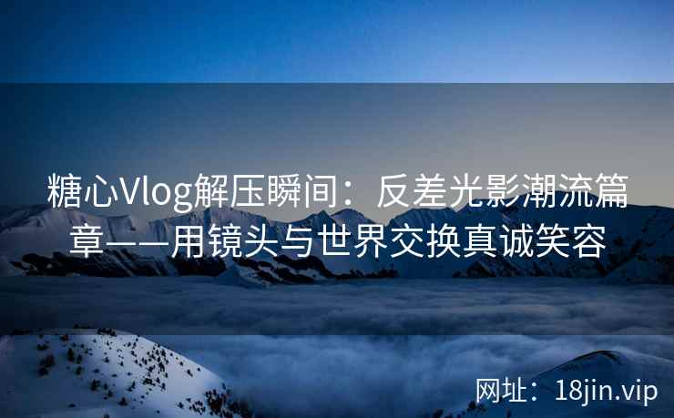 糖心Vlog解压瞬间：反差光影潮流篇章——用镜头与世界交换真诚笑容  第2张