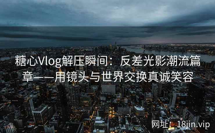 糖心Vlog解压瞬间：反差光影潮流篇章——用镜头与世界交换真诚笑容