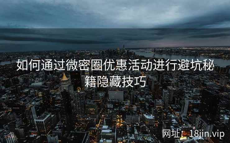 如何通过微密圈优惠活动进行避坑秘籍隐藏技巧