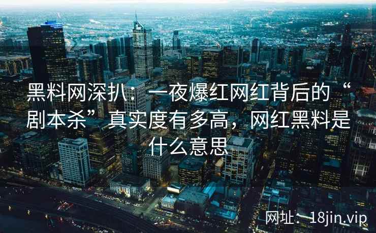 黑料网深扒：一夜爆红网红背后的“剧本杀”真实度有多高，网红黑料是什么意思  第2张