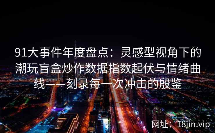 91大事件年度盘点：灵感型视角下的潮玩盲盒炒作数据指数起伏与情绪曲线——刻录每一次冲击的殷鉴  第2张