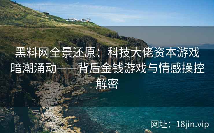黑料网全景还原：科技大佬资本游戏暗潮涌动——背后金钱游戏与情感操控解密