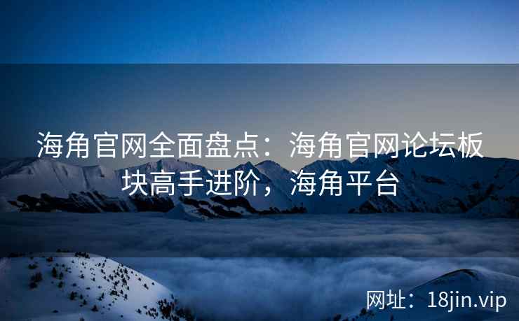 海角官网全面盘点：海角官网论坛板块高手进阶，海角平台