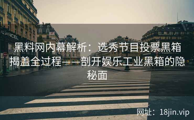 黑料网内幕解析：选秀节目投票黑箱揭盖全过程——剖开娱乐工业黑箱的隐秘面